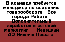 В команду требуется менеджер по созданию товарооборота - Все города Работа » Дополнительный заработок и сетевой маркетинг   . Ненецкий АО,Нижняя Пеша с.